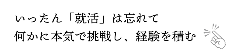 いったん「就活」は忘れて何かに本気で挑戦し、経験を積む