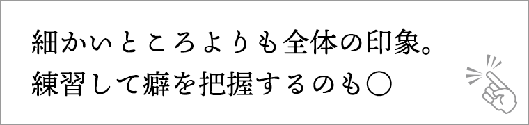 細かいところよりも全体の印象。練習して癖を把握するのも〇