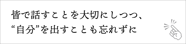 皆で話すことを大切にしつつ、“自分”を出すことも忘れずに